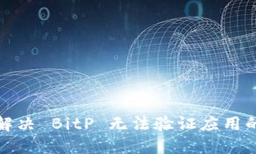 如何解决 BitP 无法验证应用的问题