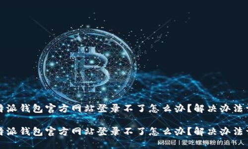 比特派钱包官方网站登录不了怎么办？解决办法详解

比特派钱包官方网站登录不了怎么办？解决办法详解
