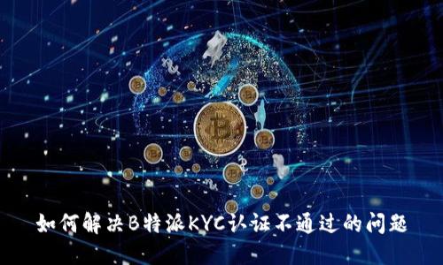 如何解决B特派KYC认证不通过的问题