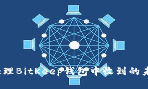如何处理BitKeep钱包中收到的未知币？