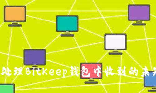 如何处理BitKeep钱包中收到的未知币？