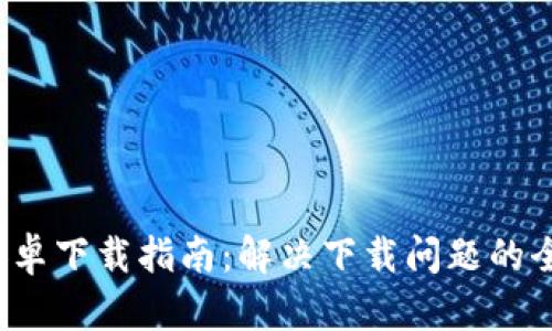 b特派安卓下载指南：解决下载问题的全面攻略