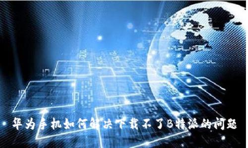 华为手机如何解决下载不了B特派的问题