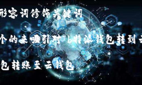 思考一个且的，选择精准的形容词修饰关键词

在这里，我们可以归纳出一个的来吸引对“b特派钱包转到云钱包”有兴趣的用户。例如：

如何轻松安全地将B特派钱包转账至云钱包