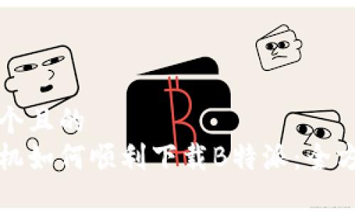 思考一个且的  
安卓手机如何顺利下载B特派：全方位指南