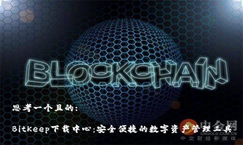 思考一个且的:

BitKeep下载中心：安全便捷的数字资产管理工具