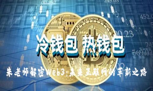 朱老师解密Web3：未来互联网的革新之路