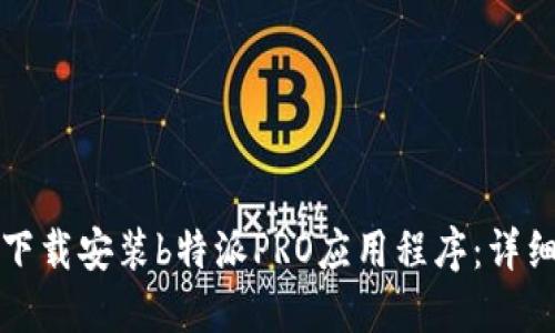 如何下载安装b特派PRO应用程序：详细指南