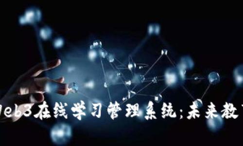 构建高效的Web3在线学习管理系统：未来教育的全新趋势